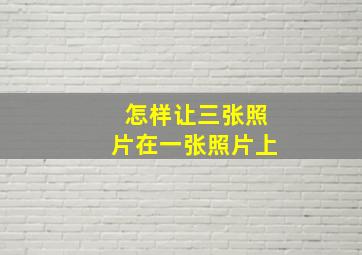 怎样让三张照片在一张照片上