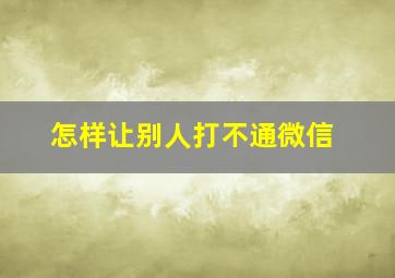 怎样让别人打不通微信