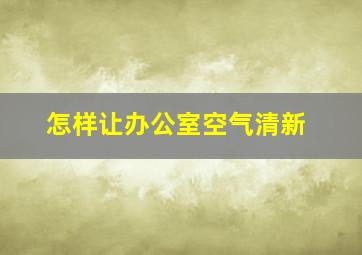 怎样让办公室空气清新