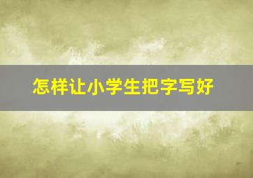 怎样让小学生把字写好