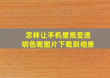 怎样让手机壁纸变透明色呢图片下载到相册