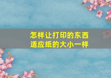 怎样让打印的东西适应纸的大小一样