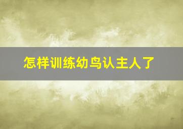 怎样训练幼鸟认主人了