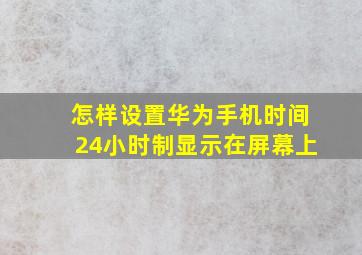 怎样设置华为手机时间24小时制显示在屏幕上