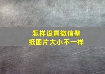 怎样设置微信壁纸图片大小不一样