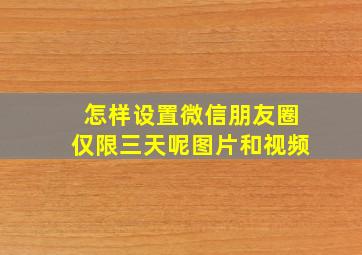 怎样设置微信朋友圈仅限三天呢图片和视频