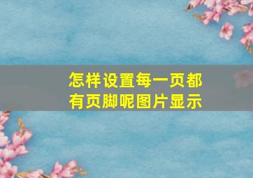 怎样设置每一页都有页脚呢图片显示