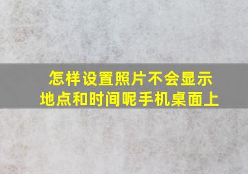 怎样设置照片不会显示地点和时间呢手机桌面上