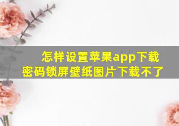 怎样设置苹果app下载密码锁屏壁纸图片下载不了