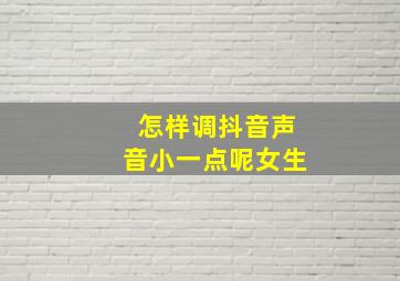 怎样调抖音声音小一点呢女生