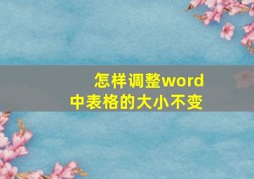 怎样调整word中表格的大小不变