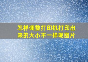 怎样调整打印机打印出来的大小不一样呢图片