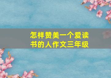 怎样赞美一个爱读书的人作文三年级