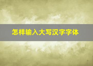 怎样输入大写汉字字体