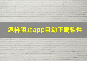 怎样阻止app自动下载软件