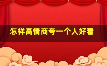 怎样高情商夸一个人好看