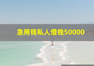 急用钱私人借钱50000