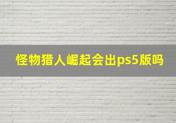 怪物猎人崛起会出ps5版吗