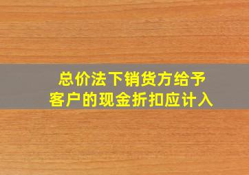 总价法下销货方给予客户的现金折扣应计入