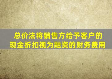 总价法将销售方给予客户的现金折扣视为融资的财务费用