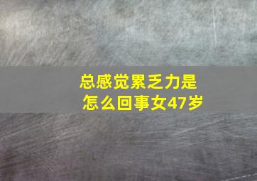 总感觉累乏力是怎么回事女47岁