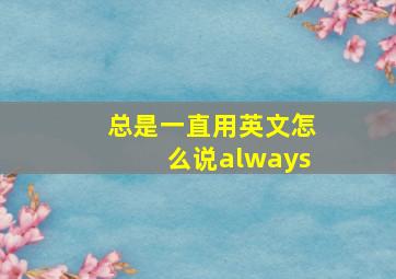 总是一直用英文怎么说always