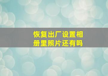 恢复出厂设置相册里照片还有吗