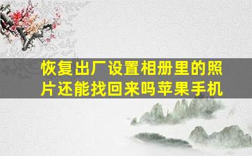 恢复出厂设置相册里的照片还能找回来吗苹果手机