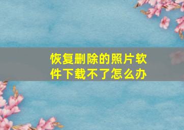 恢复删除的照片软件下载不了怎么办