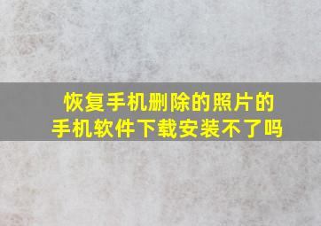 恢复手机删除的照片的手机软件下载安装不了吗