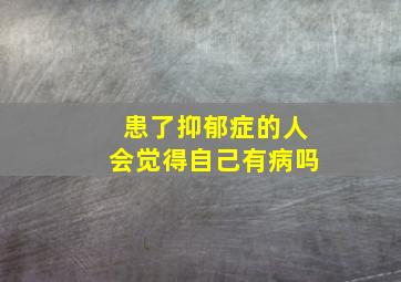 患了抑郁症的人会觉得自己有病吗