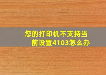 您的打印机不支持当前设置4103怎么办