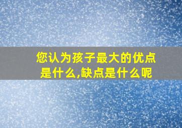 您认为孩子最大的优点是什么,缺点是什么呢