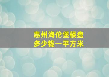 惠州海伦堡楼盘多少钱一平方米