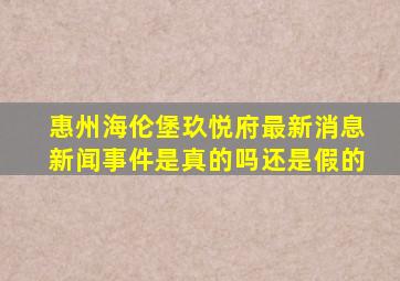 惠州海伦堡玖悦府最新消息新闻事件是真的吗还是假的