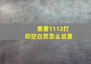 惠普1112打印空白页怎么设置