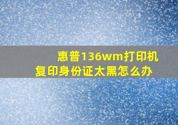 惠普136wm打印机复印身份证太黑怎么办