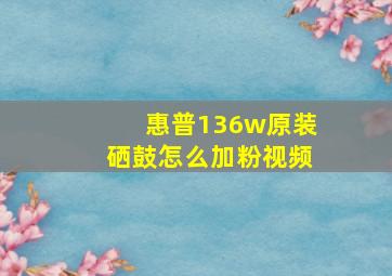 惠普136w原装硒鼓怎么加粉视频