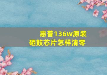 惠普136w原装硒鼓芯片怎样清零