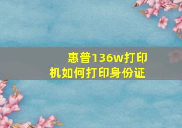 惠普136w打印机如何打印身份证