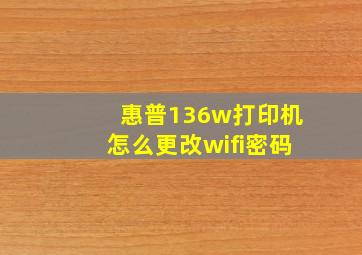 惠普136w打印机怎么更改wifi密码