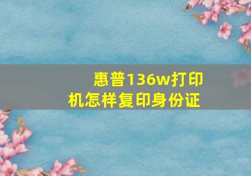 惠普136w打印机怎样复印身份证