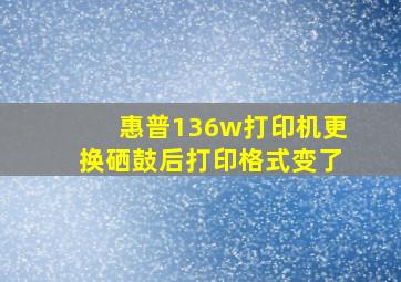 惠普136w打印机更换硒鼓后打印格式变了