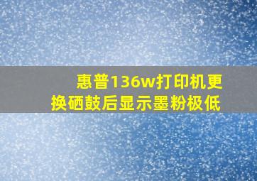 惠普136w打印机更换硒鼓后显示墨粉极低