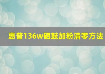 惠普136w硒鼓加粉清零方法