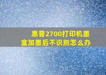 惠普2700打印机墨盒加墨后不识别怎么办