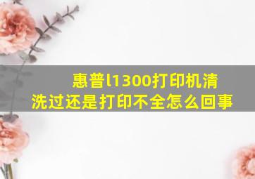 惠普l1300打印机清洗过还是打印不全怎么回事