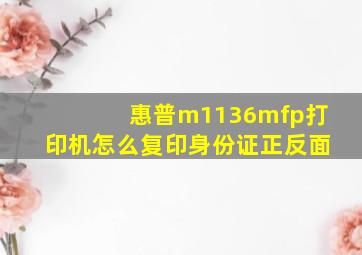 惠普m1136mfp打印机怎么复印身份证正反面