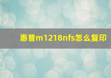 惠普m1218nfs怎么复印