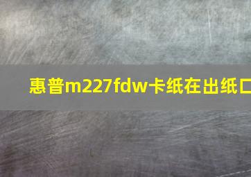 惠普m227fdw卡纸在出纸口